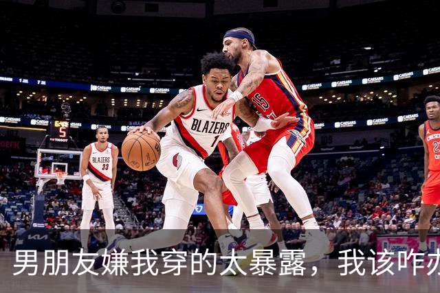 男朋友嫌我穿的太暴露，我该咋办？网友：如果你不发图，那我们不好评价呀